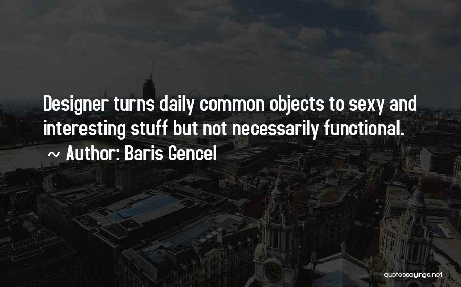 Baris Gencel Quotes: Designer Turns Daily Common Objects To Sexy And Interesting Stuff But Not Necessarily Functional.