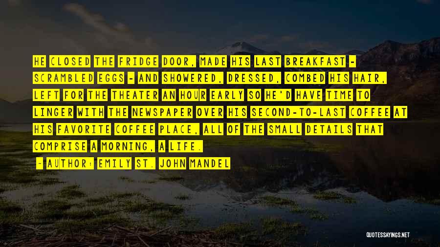 Emily St. John Mandel Quotes: He Closed The Fridge Door, Made His Last Breakfast - Scrambled Eggs - And Showered, Dressed, Combed His Hair, Left