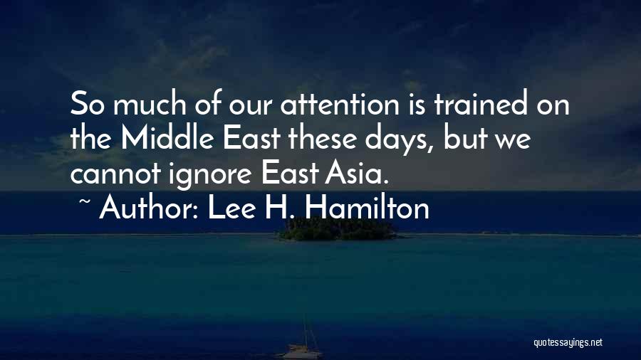 Lee H. Hamilton Quotes: So Much Of Our Attention Is Trained On The Middle East These Days, But We Cannot Ignore East Asia.