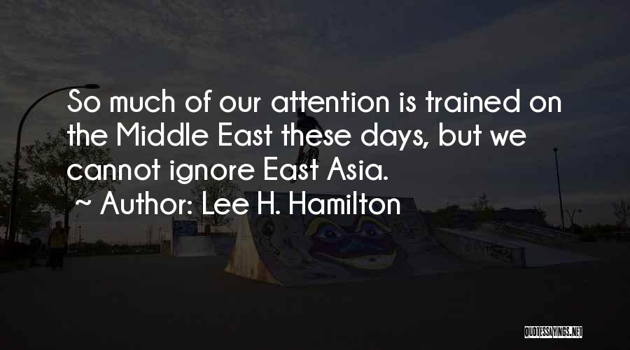 Lee H. Hamilton Quotes: So Much Of Our Attention Is Trained On The Middle East These Days, But We Cannot Ignore East Asia.