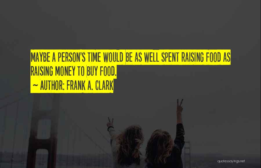 Frank A. Clark Quotes: Maybe A Person's Time Would Be As Well Spent Raising Food As Raising Money To Buy Food.