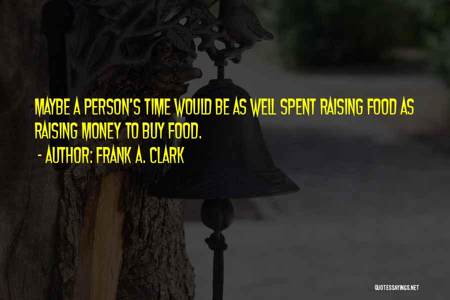 Frank A. Clark Quotes: Maybe A Person's Time Would Be As Well Spent Raising Food As Raising Money To Buy Food.