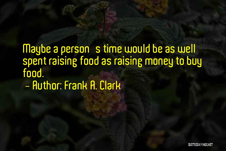 Frank A. Clark Quotes: Maybe A Person's Time Would Be As Well Spent Raising Food As Raising Money To Buy Food.