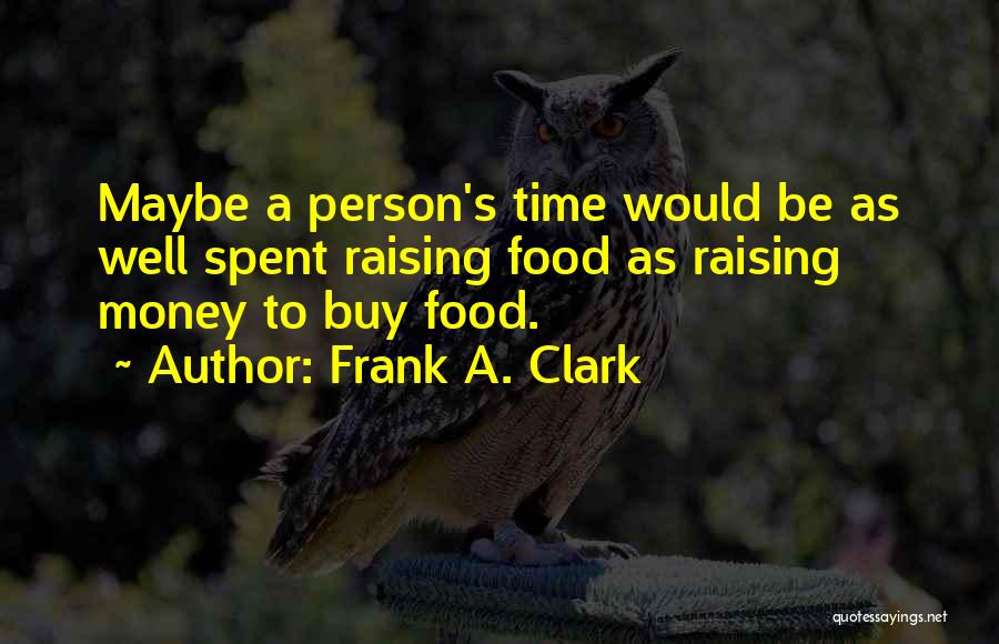 Frank A. Clark Quotes: Maybe A Person's Time Would Be As Well Spent Raising Food As Raising Money To Buy Food.