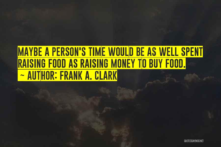Frank A. Clark Quotes: Maybe A Person's Time Would Be As Well Spent Raising Food As Raising Money To Buy Food.