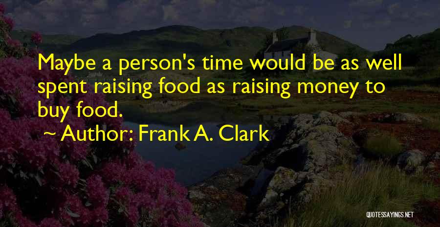 Frank A. Clark Quotes: Maybe A Person's Time Would Be As Well Spent Raising Food As Raising Money To Buy Food.