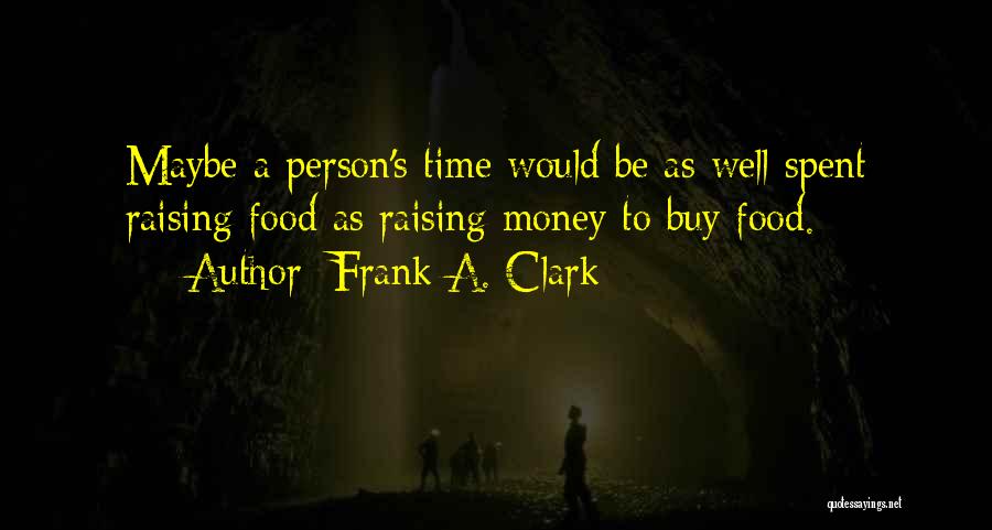 Frank A. Clark Quotes: Maybe A Person's Time Would Be As Well Spent Raising Food As Raising Money To Buy Food.