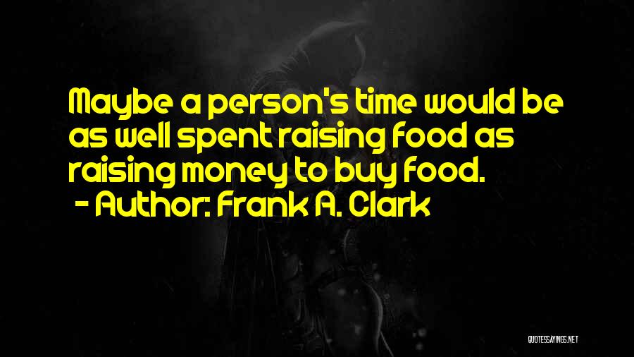 Frank A. Clark Quotes: Maybe A Person's Time Would Be As Well Spent Raising Food As Raising Money To Buy Food.
