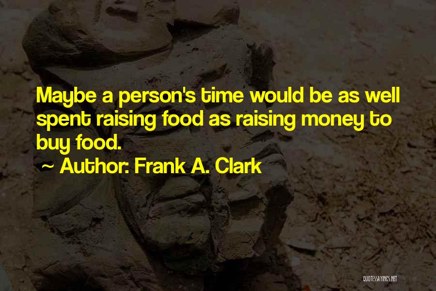 Frank A. Clark Quotes: Maybe A Person's Time Would Be As Well Spent Raising Food As Raising Money To Buy Food.