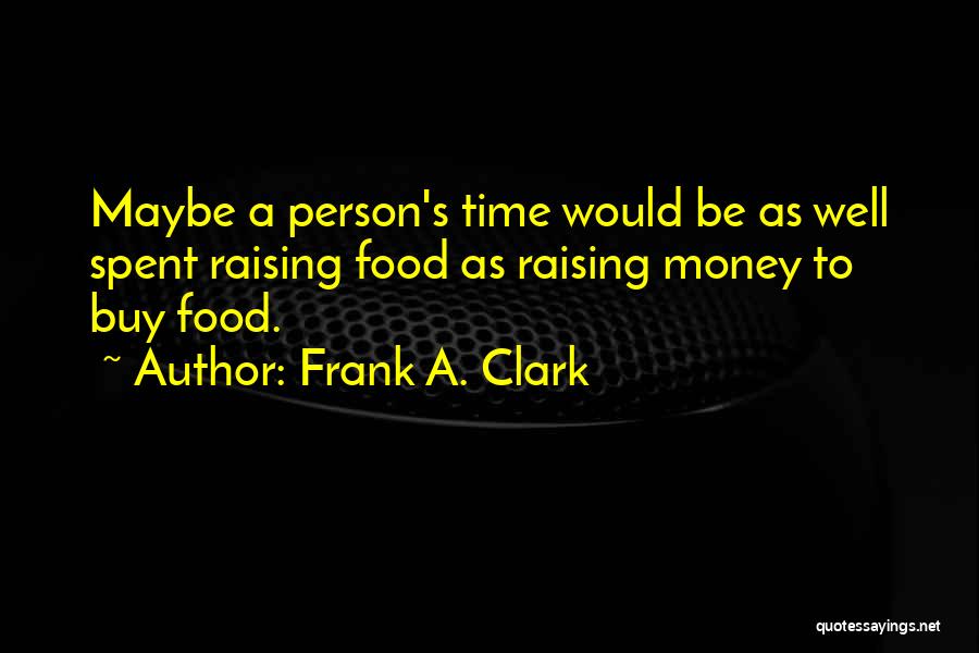 Frank A. Clark Quotes: Maybe A Person's Time Would Be As Well Spent Raising Food As Raising Money To Buy Food.