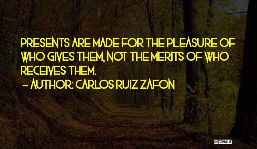 Carlos Ruiz Zafon Quotes: Presents Are Made For The Pleasure Of Who Gives Them, Not The Merits Of Who Receives Them.