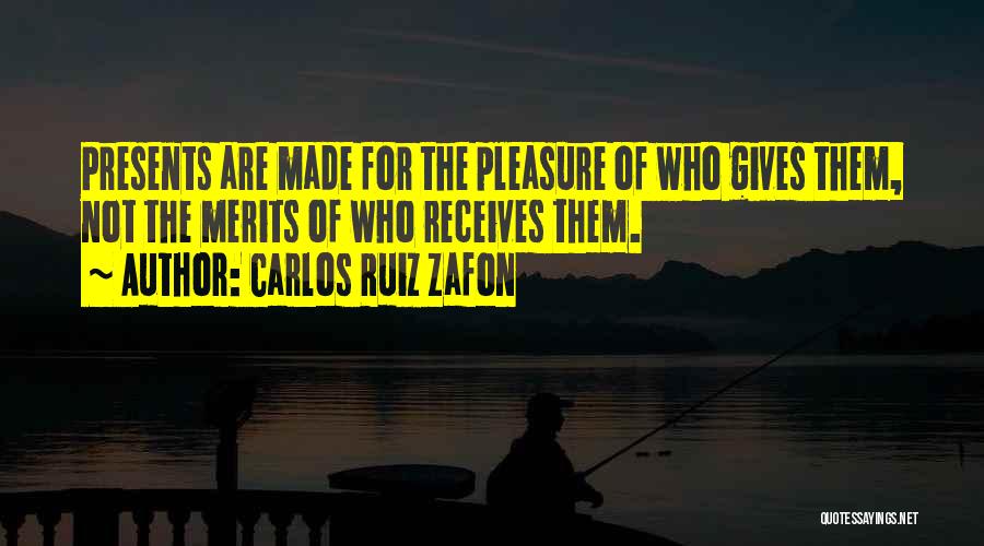 Carlos Ruiz Zafon Quotes: Presents Are Made For The Pleasure Of Who Gives Them, Not The Merits Of Who Receives Them.