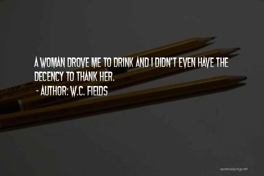 W.C. Fields Quotes: A Woman Drove Me To Drink And I Didn't Even Have The Decency To Thank Her.
