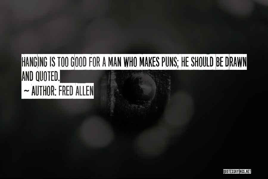 Fred Allen Quotes: Hanging Is Too Good For A Man Who Makes Puns; He Should Be Drawn And Quoted.