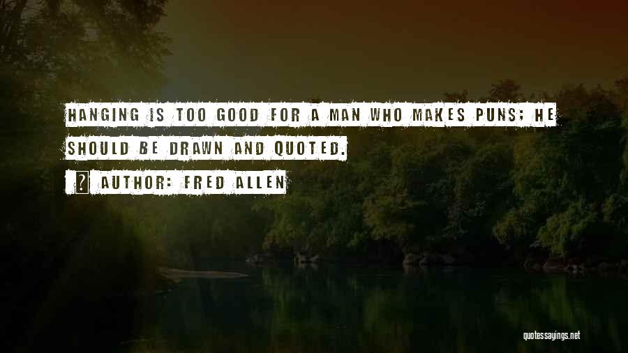 Fred Allen Quotes: Hanging Is Too Good For A Man Who Makes Puns; He Should Be Drawn And Quoted.