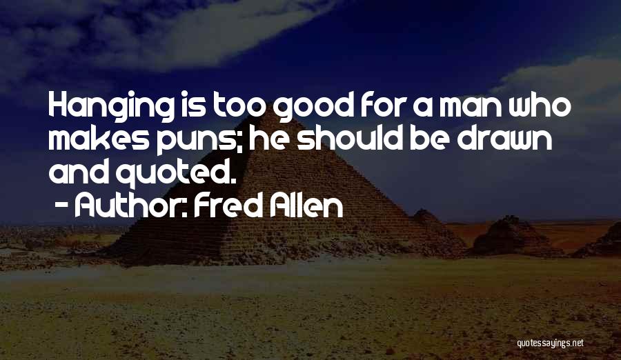 Fred Allen Quotes: Hanging Is Too Good For A Man Who Makes Puns; He Should Be Drawn And Quoted.