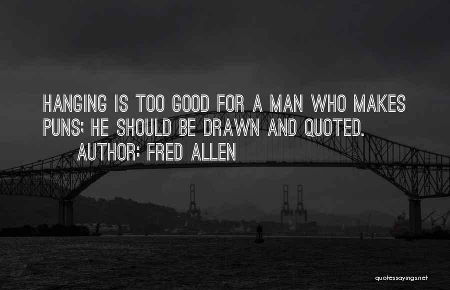 Fred Allen Quotes: Hanging Is Too Good For A Man Who Makes Puns; He Should Be Drawn And Quoted.