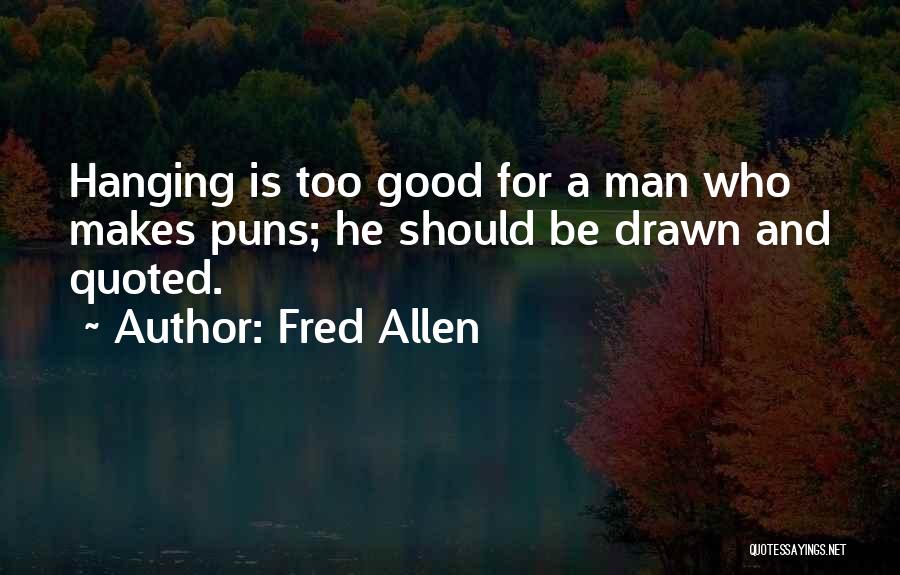 Fred Allen Quotes: Hanging Is Too Good For A Man Who Makes Puns; He Should Be Drawn And Quoted.