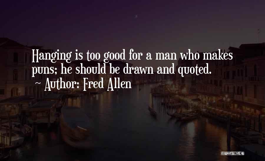 Fred Allen Quotes: Hanging Is Too Good For A Man Who Makes Puns; He Should Be Drawn And Quoted.