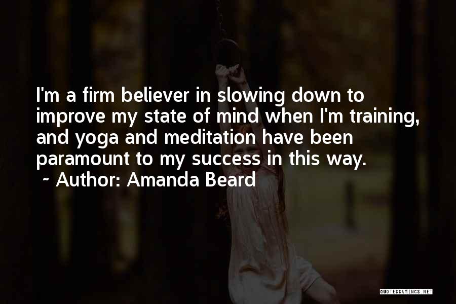 Amanda Beard Quotes: I'm A Firm Believer In Slowing Down To Improve My State Of Mind When I'm Training, And Yoga And Meditation