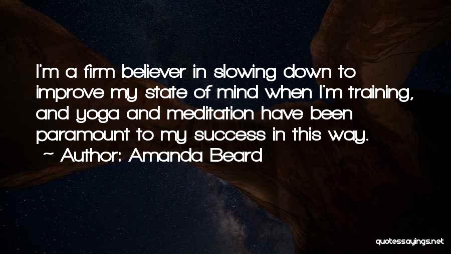 Amanda Beard Quotes: I'm A Firm Believer In Slowing Down To Improve My State Of Mind When I'm Training, And Yoga And Meditation