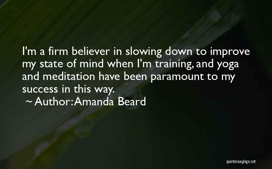 Amanda Beard Quotes: I'm A Firm Believer In Slowing Down To Improve My State Of Mind When I'm Training, And Yoga And Meditation