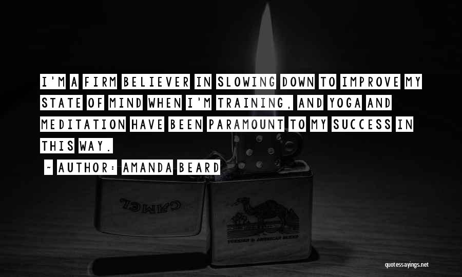 Amanda Beard Quotes: I'm A Firm Believer In Slowing Down To Improve My State Of Mind When I'm Training, And Yoga And Meditation