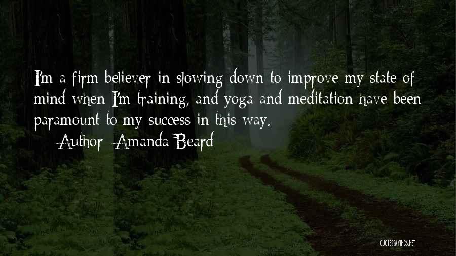 Amanda Beard Quotes: I'm A Firm Believer In Slowing Down To Improve My State Of Mind When I'm Training, And Yoga And Meditation