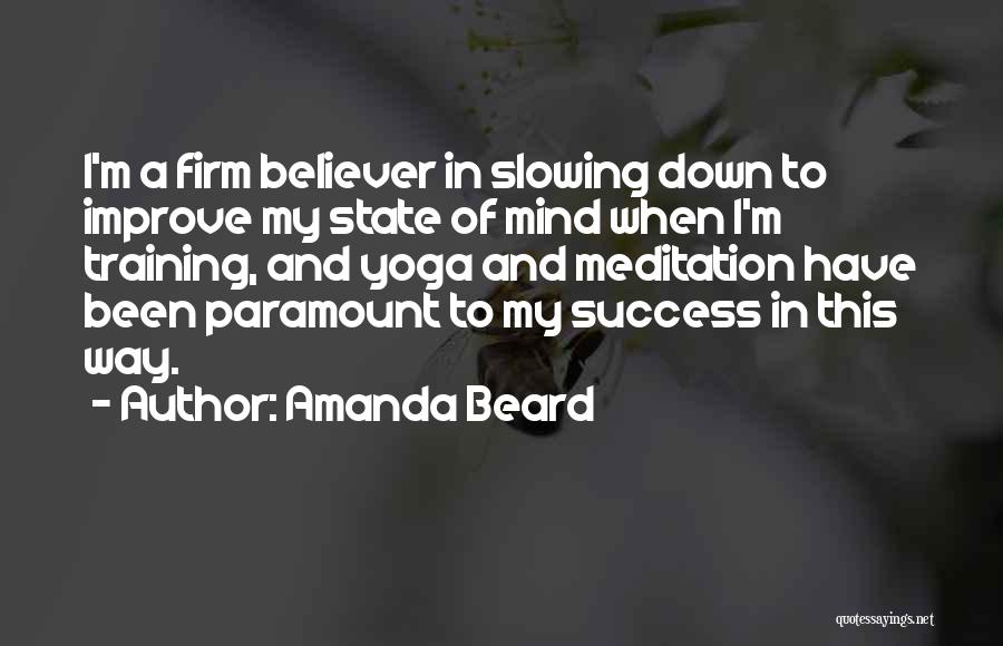 Amanda Beard Quotes: I'm A Firm Believer In Slowing Down To Improve My State Of Mind When I'm Training, And Yoga And Meditation