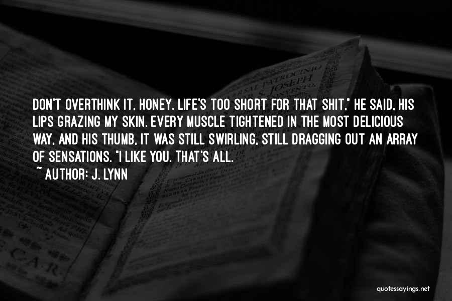 J. Lynn Quotes: Don't Overthink It, Honey. Life's Too Short For That Shit, He Said, His Lips Grazing My Skin. Every Muscle Tightened