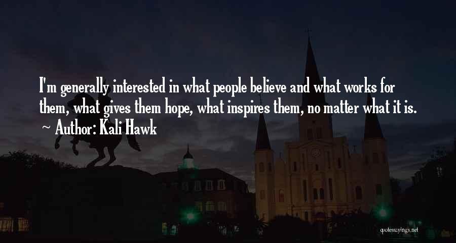 Kali Hawk Quotes: I'm Generally Interested In What People Believe And What Works For Them, What Gives Them Hope, What Inspires Them, No