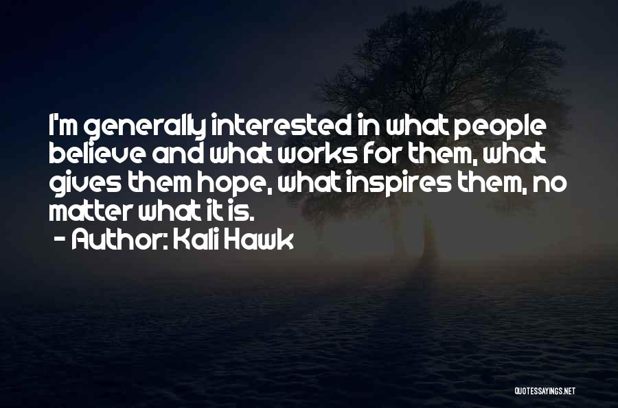 Kali Hawk Quotes: I'm Generally Interested In What People Believe And What Works For Them, What Gives Them Hope, What Inspires Them, No