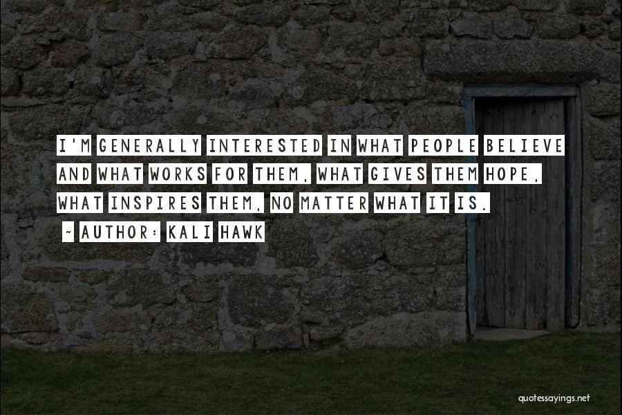 Kali Hawk Quotes: I'm Generally Interested In What People Believe And What Works For Them, What Gives Them Hope, What Inspires Them, No