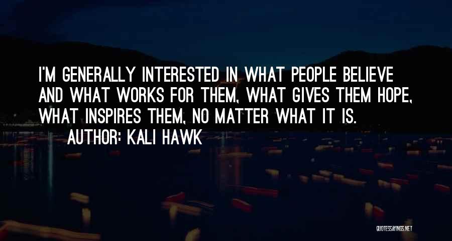 Kali Hawk Quotes: I'm Generally Interested In What People Believe And What Works For Them, What Gives Them Hope, What Inspires Them, No