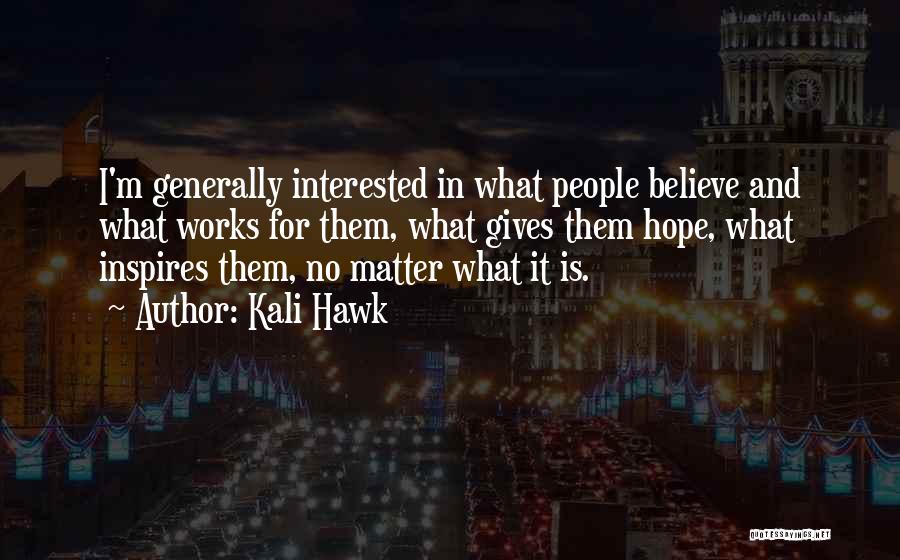 Kali Hawk Quotes: I'm Generally Interested In What People Believe And What Works For Them, What Gives Them Hope, What Inspires Them, No