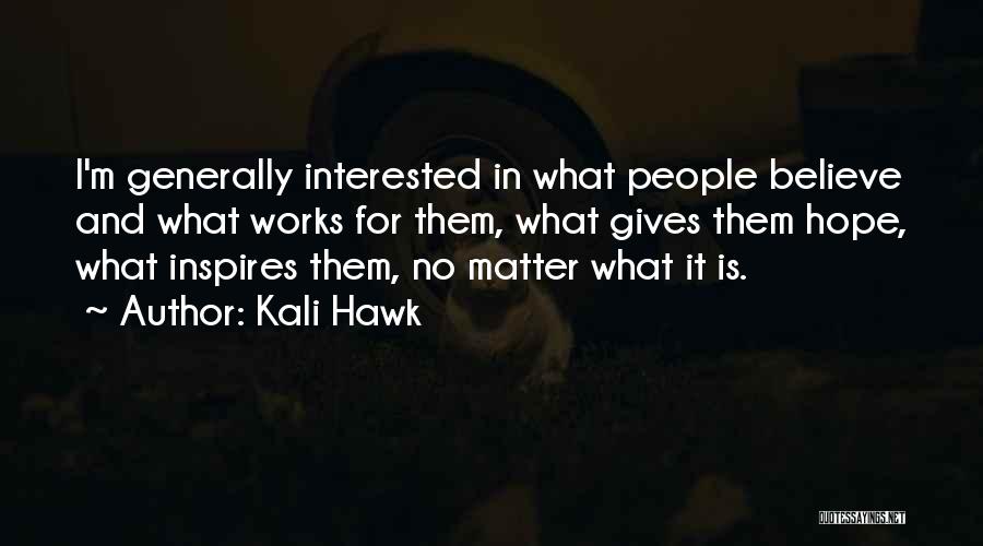 Kali Hawk Quotes: I'm Generally Interested In What People Believe And What Works For Them, What Gives Them Hope, What Inspires Them, No