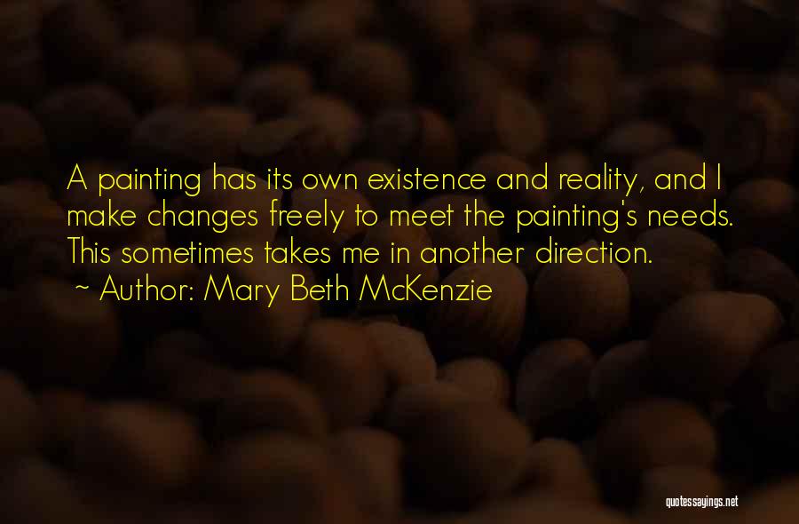 Mary Beth McKenzie Quotes: A Painting Has Its Own Existence And Reality, And I Make Changes Freely To Meet The Painting's Needs. This Sometimes