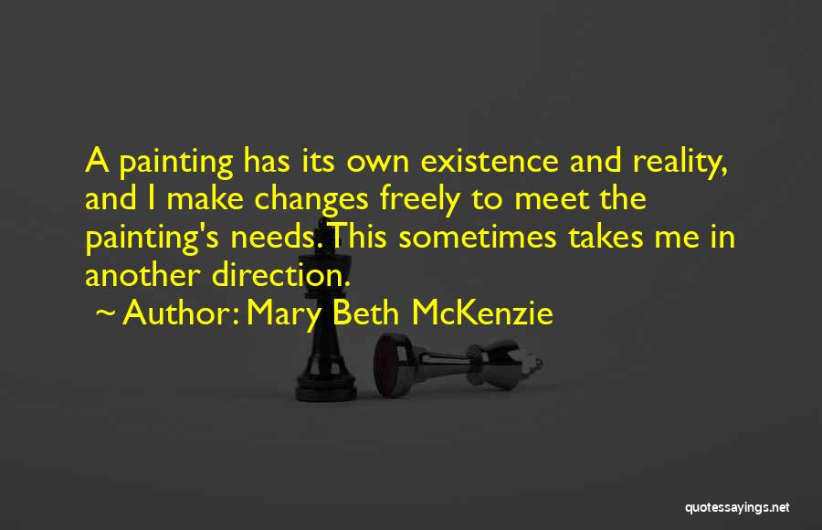 Mary Beth McKenzie Quotes: A Painting Has Its Own Existence And Reality, And I Make Changes Freely To Meet The Painting's Needs. This Sometimes