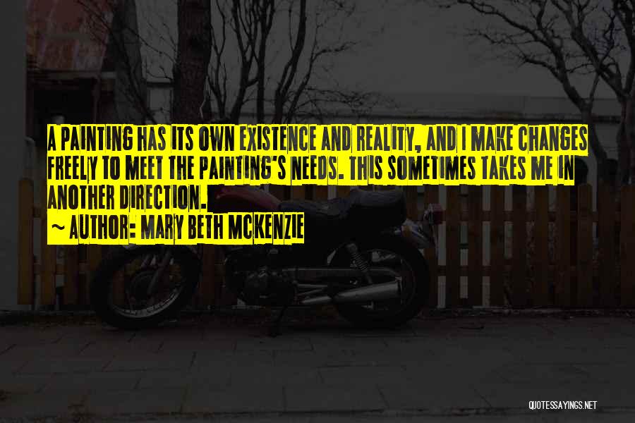 Mary Beth McKenzie Quotes: A Painting Has Its Own Existence And Reality, And I Make Changes Freely To Meet The Painting's Needs. This Sometimes