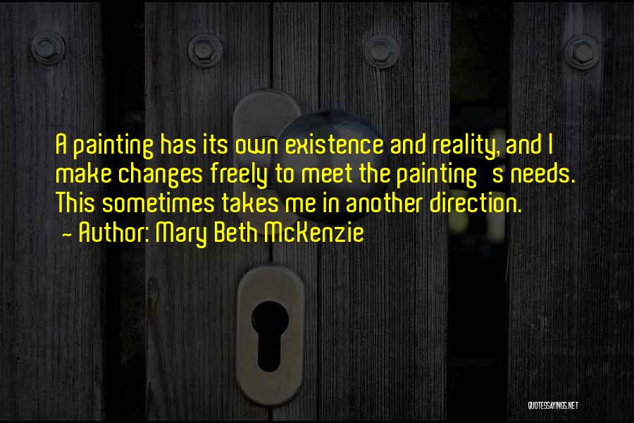 Mary Beth McKenzie Quotes: A Painting Has Its Own Existence And Reality, And I Make Changes Freely To Meet The Painting's Needs. This Sometimes