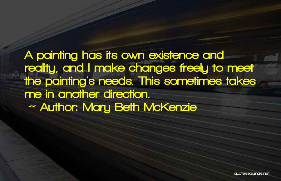 Mary Beth McKenzie Quotes: A Painting Has Its Own Existence And Reality, And I Make Changes Freely To Meet The Painting's Needs. This Sometimes