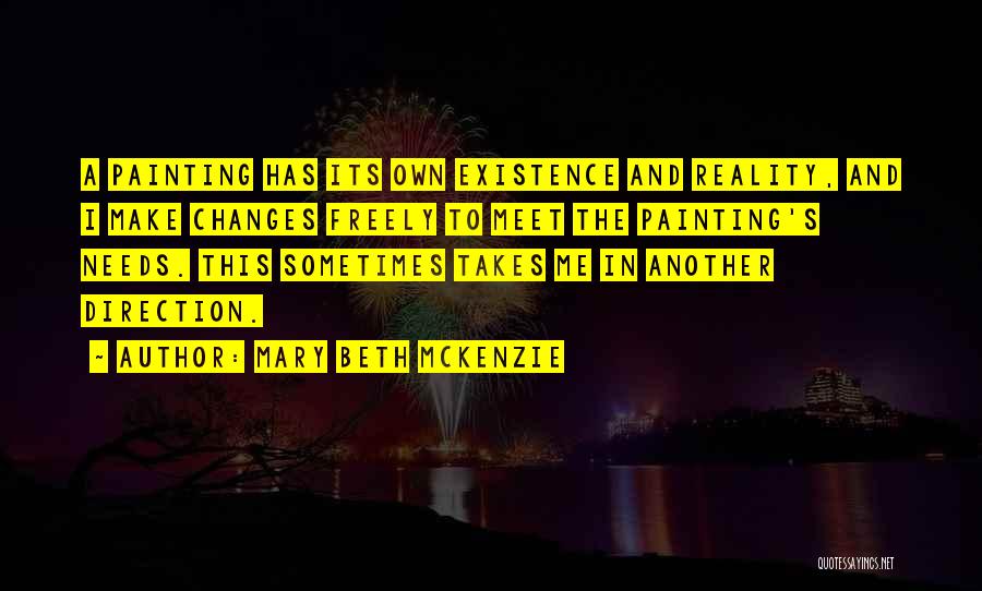 Mary Beth McKenzie Quotes: A Painting Has Its Own Existence And Reality, And I Make Changes Freely To Meet The Painting's Needs. This Sometimes