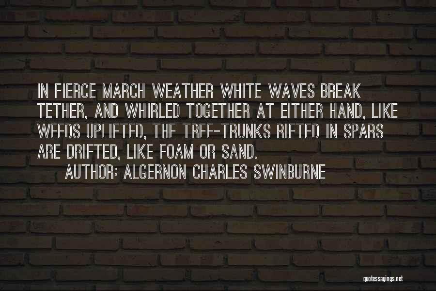 Algernon Charles Swinburne Quotes: In Fierce March Weather White Waves Break Tether, And Whirled Together At Either Hand, Like Weeds Uplifted, The Tree-trunks Rifted