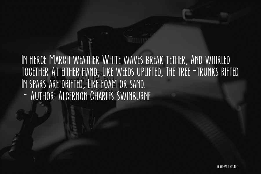 Algernon Charles Swinburne Quotes: In Fierce March Weather White Waves Break Tether, And Whirled Together At Either Hand, Like Weeds Uplifted, The Tree-trunks Rifted