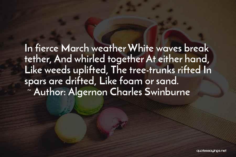 Algernon Charles Swinburne Quotes: In Fierce March Weather White Waves Break Tether, And Whirled Together At Either Hand, Like Weeds Uplifted, The Tree-trunks Rifted