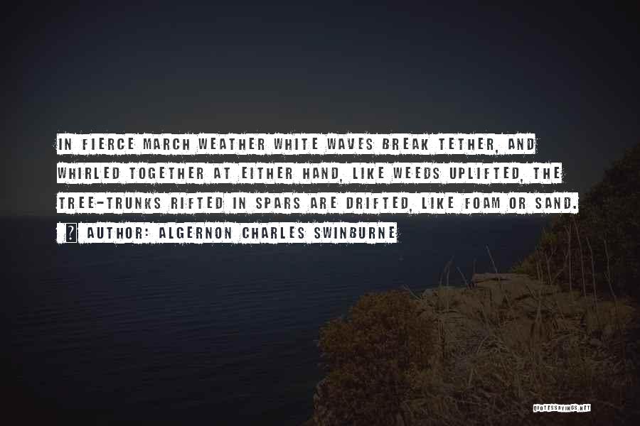 Algernon Charles Swinburne Quotes: In Fierce March Weather White Waves Break Tether, And Whirled Together At Either Hand, Like Weeds Uplifted, The Tree-trunks Rifted