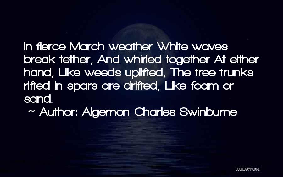 Algernon Charles Swinburne Quotes: In Fierce March Weather White Waves Break Tether, And Whirled Together At Either Hand, Like Weeds Uplifted, The Tree-trunks Rifted