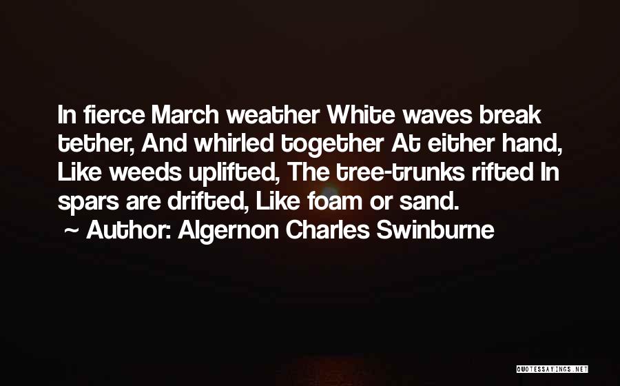 Algernon Charles Swinburne Quotes: In Fierce March Weather White Waves Break Tether, And Whirled Together At Either Hand, Like Weeds Uplifted, The Tree-trunks Rifted