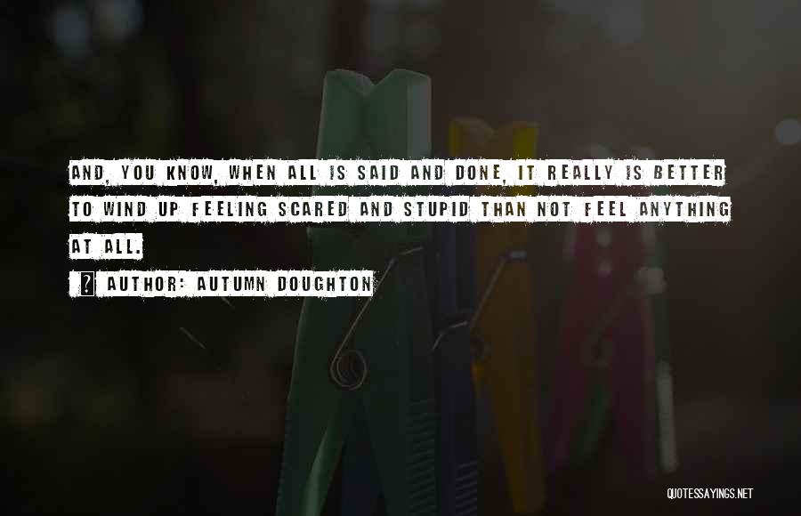 Autumn Doughton Quotes: And, You Know, When All Is Said And Done, It Really Is Better To Wind Up Feeling Scared And Stupid