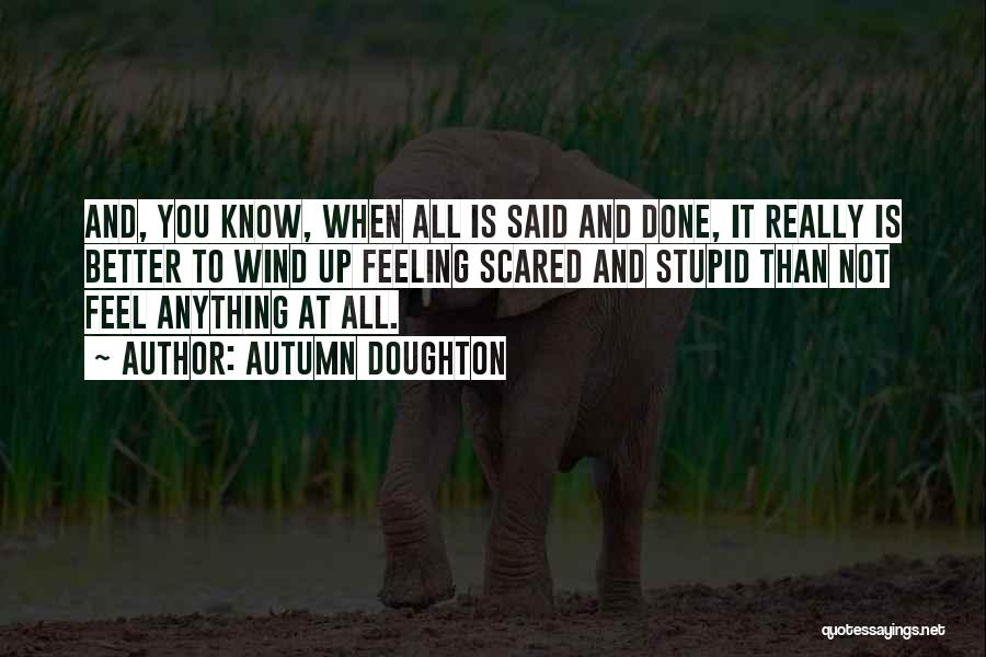 Autumn Doughton Quotes: And, You Know, When All Is Said And Done, It Really Is Better To Wind Up Feeling Scared And Stupid